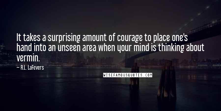 R.L. LaFevers Quotes: It takes a surprising amount of courage to place one's hand into an unseen area when your mind is thinking about vermin.