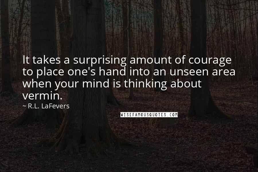 R.L. LaFevers Quotes: It takes a surprising amount of courage to place one's hand into an unseen area when your mind is thinking about vermin.