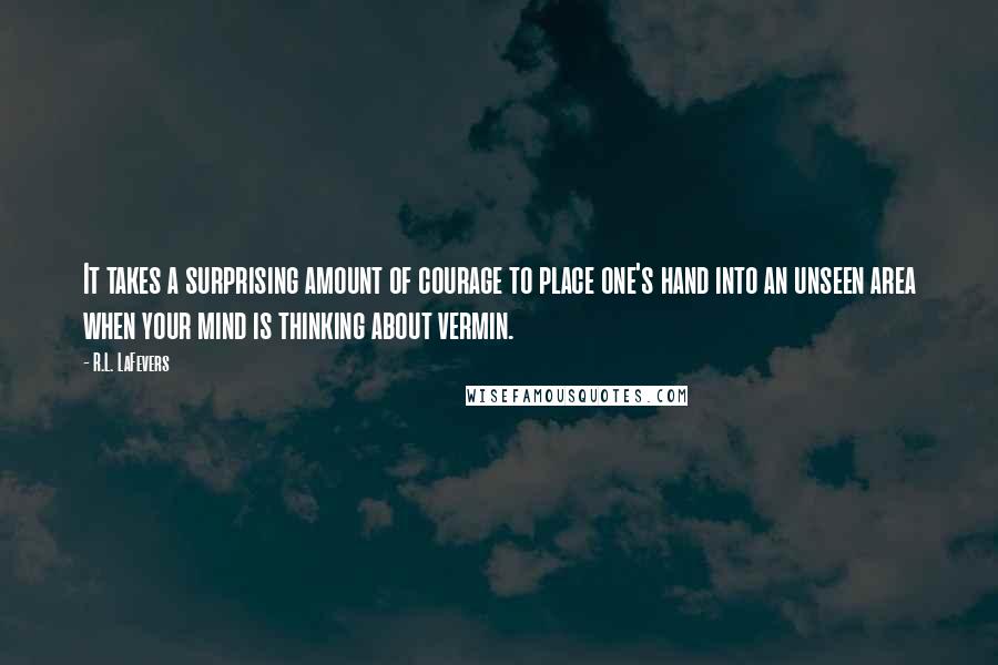 R.L. LaFevers Quotes: It takes a surprising amount of courage to place one's hand into an unseen area when your mind is thinking about vermin.