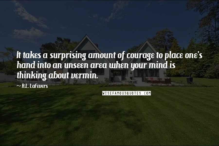 R.L. LaFevers Quotes: It takes a surprising amount of courage to place one's hand into an unseen area when your mind is thinking about vermin.