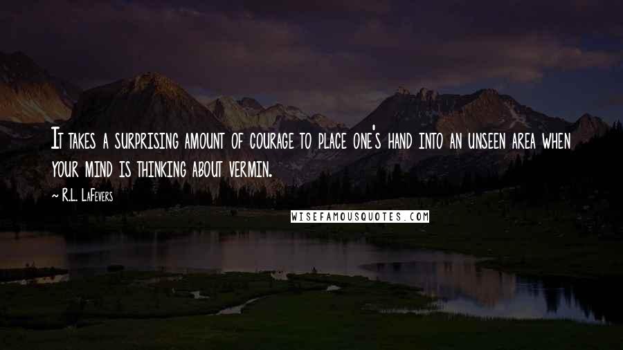 R.L. LaFevers Quotes: It takes a surprising amount of courage to place one's hand into an unseen area when your mind is thinking about vermin.