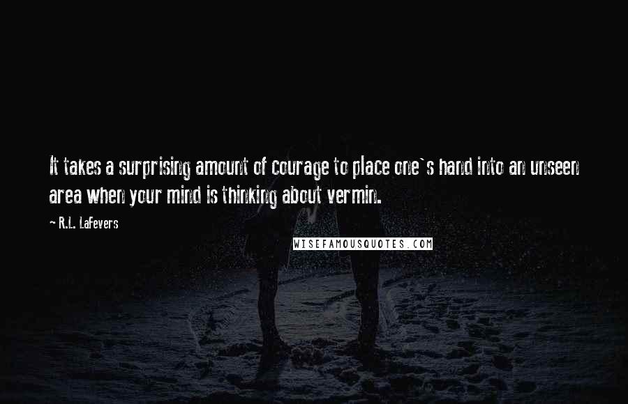 R.L. LaFevers Quotes: It takes a surprising amount of courage to place one's hand into an unseen area when your mind is thinking about vermin.