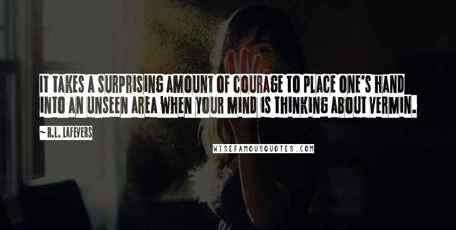 R.L. LaFevers Quotes: It takes a surprising amount of courage to place one's hand into an unseen area when your mind is thinking about vermin.