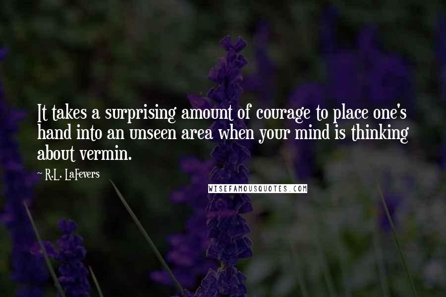 R.L. LaFevers Quotes: It takes a surprising amount of courage to place one's hand into an unseen area when your mind is thinking about vermin.