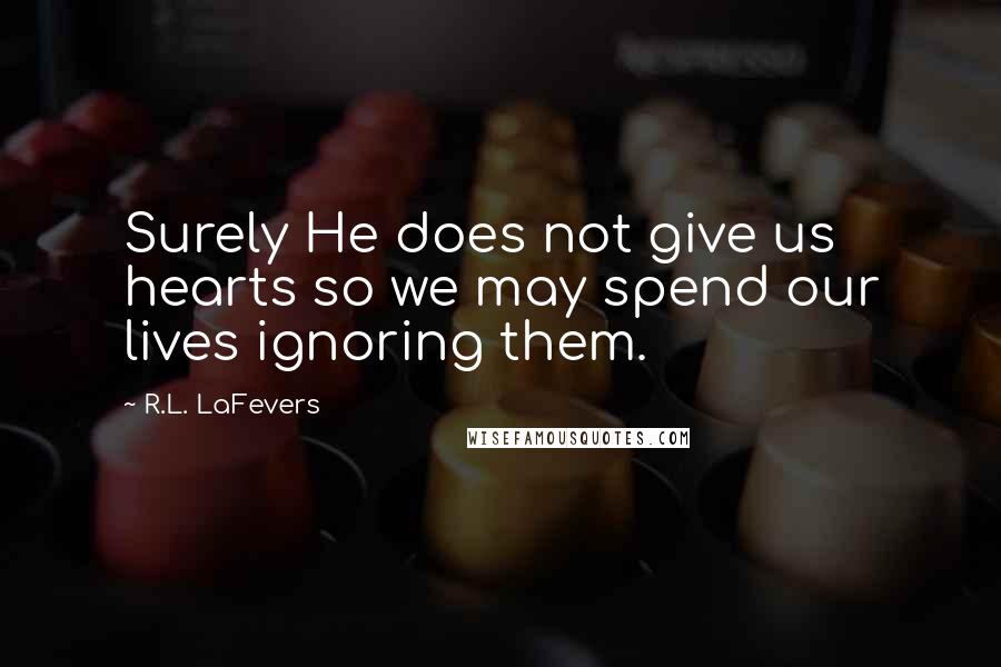 R.L. LaFevers Quotes: Surely He does not give us hearts so we may spend our lives ignoring them.