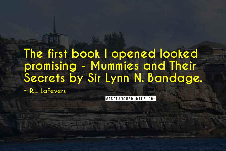 R.L. LaFevers Quotes: The first book I opened looked promising - Mummies and Their Secrets by Sir Lynn N. Bandage.