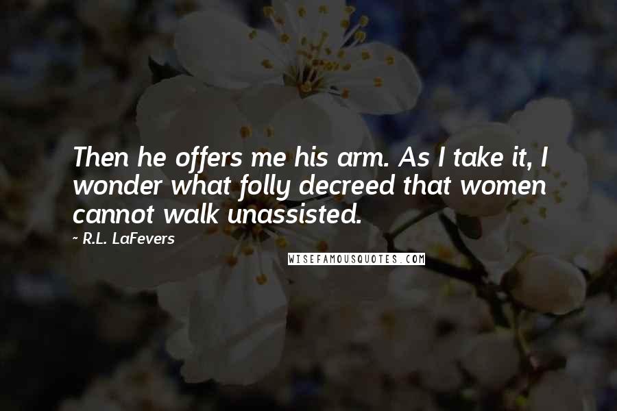 R.L. LaFevers Quotes: Then he offers me his arm. As I take it, I wonder what folly decreed that women cannot walk unassisted.