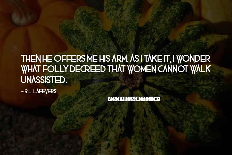 R.L. LaFevers Quotes: Then he offers me his arm. As I take it, I wonder what folly decreed that women cannot walk unassisted.