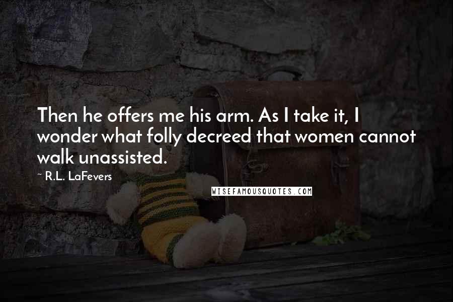 R.L. LaFevers Quotes: Then he offers me his arm. As I take it, I wonder what folly decreed that women cannot walk unassisted.