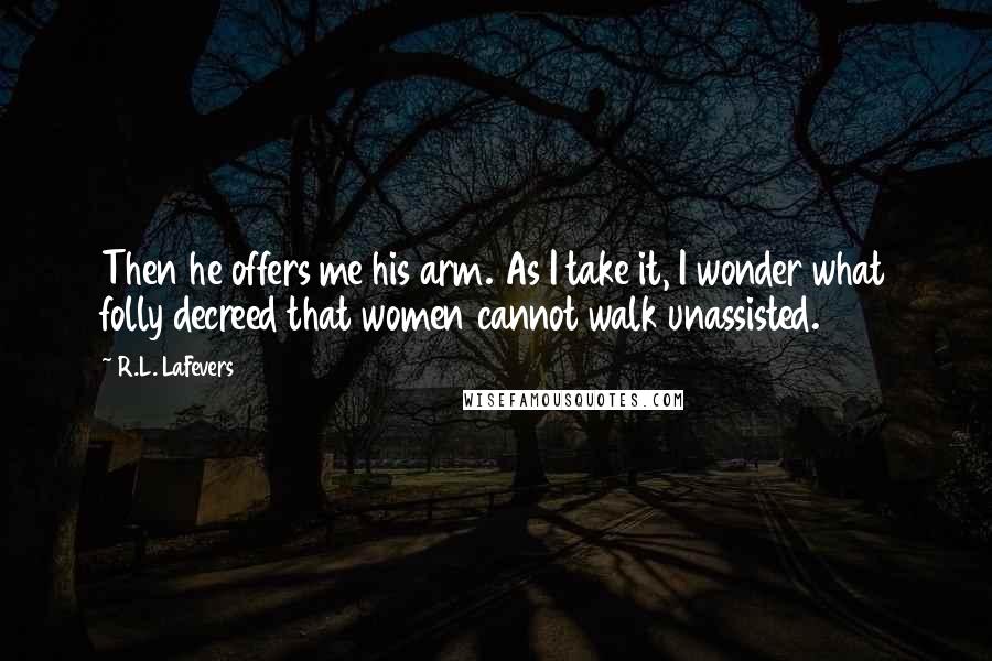 R.L. LaFevers Quotes: Then he offers me his arm. As I take it, I wonder what folly decreed that women cannot walk unassisted.