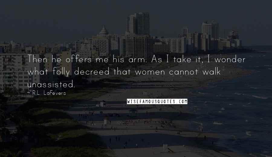 R.L. LaFevers Quotes: Then he offers me his arm. As I take it, I wonder what folly decreed that women cannot walk unassisted.