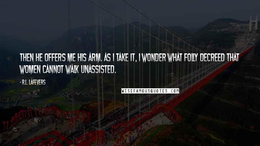 R.L. LaFevers Quotes: Then he offers me his arm. As I take it, I wonder what folly decreed that women cannot walk unassisted.