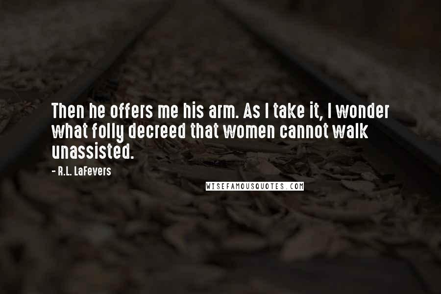 R.L. LaFevers Quotes: Then he offers me his arm. As I take it, I wonder what folly decreed that women cannot walk unassisted.