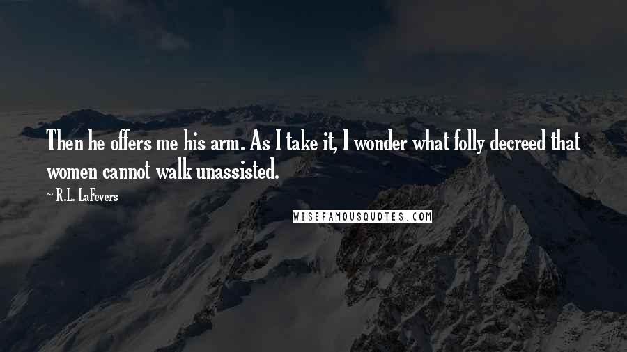 R.L. LaFevers Quotes: Then he offers me his arm. As I take it, I wonder what folly decreed that women cannot walk unassisted.