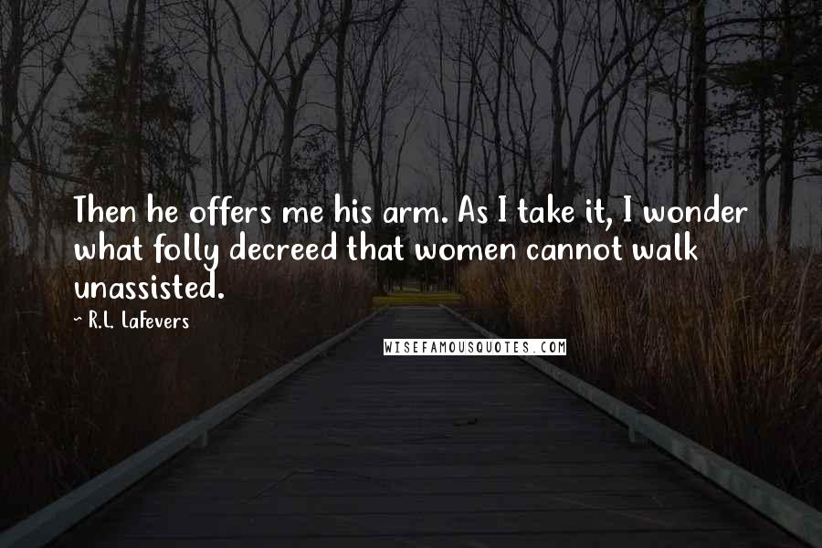 R.L. LaFevers Quotes: Then he offers me his arm. As I take it, I wonder what folly decreed that women cannot walk unassisted.