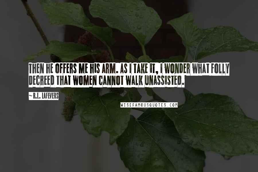 R.L. LaFevers Quotes: Then he offers me his arm. As I take it, I wonder what folly decreed that women cannot walk unassisted.