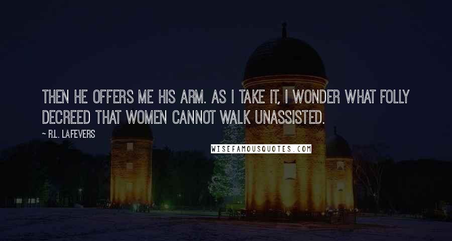 R.L. LaFevers Quotes: Then he offers me his arm. As I take it, I wonder what folly decreed that women cannot walk unassisted.