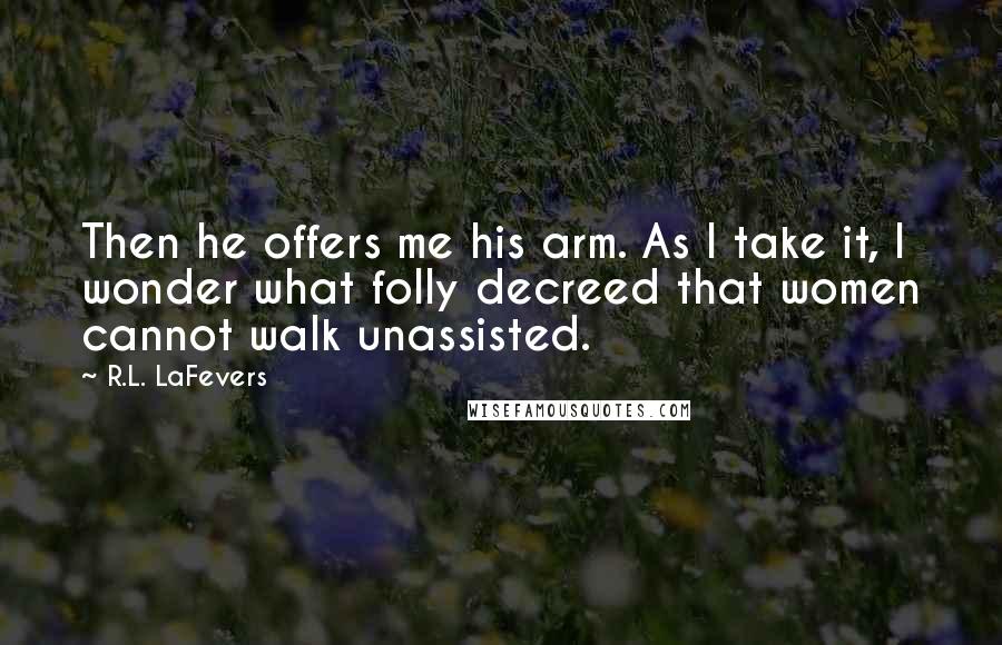 R.L. LaFevers Quotes: Then he offers me his arm. As I take it, I wonder what folly decreed that women cannot walk unassisted.