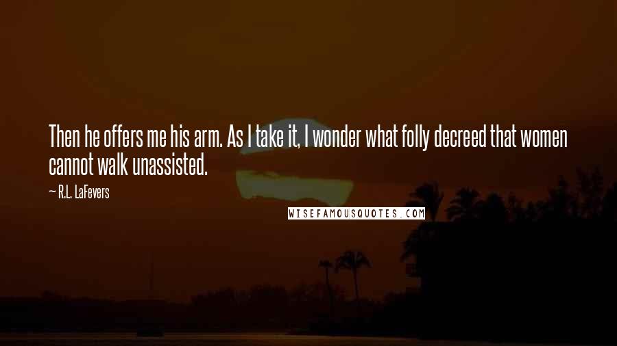 R.L. LaFevers Quotes: Then he offers me his arm. As I take it, I wonder what folly decreed that women cannot walk unassisted.