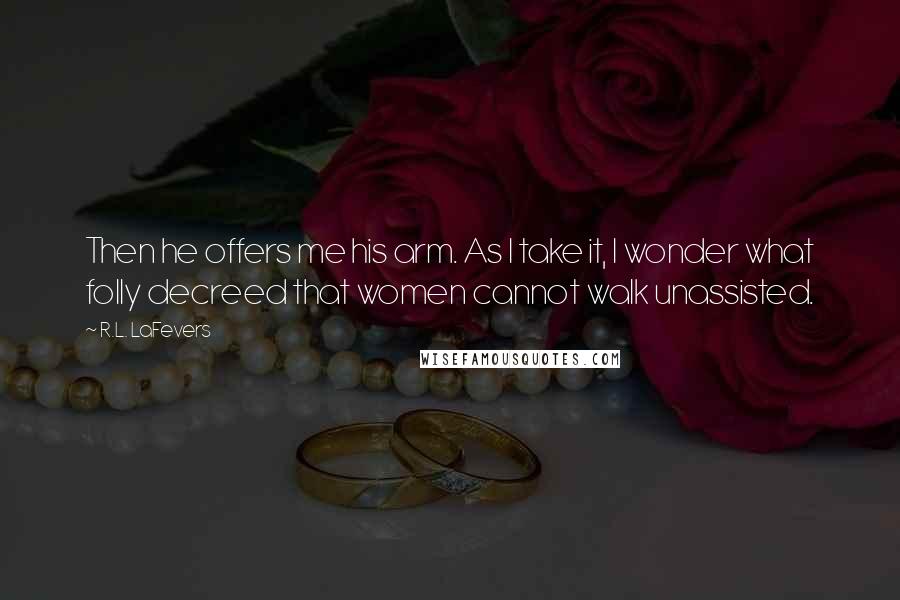 R.L. LaFevers Quotes: Then he offers me his arm. As I take it, I wonder what folly decreed that women cannot walk unassisted.