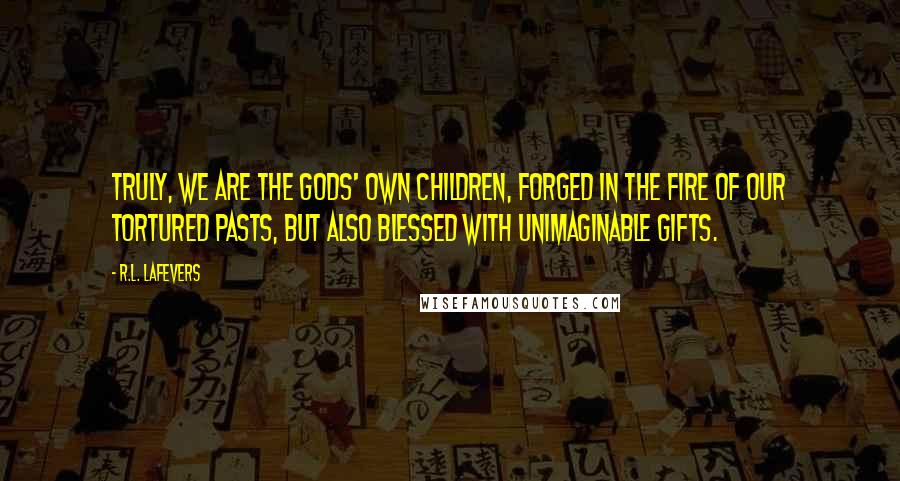 R.L. LaFevers Quotes: Truly, we are the gods' own children, forged in the fire of our tortured pasts, but also blessed with unimaginable gifts.