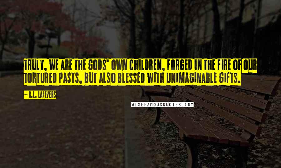 R.L. LaFevers Quotes: Truly, we are the gods' own children, forged in the fire of our tortured pasts, but also blessed with unimaginable gifts.