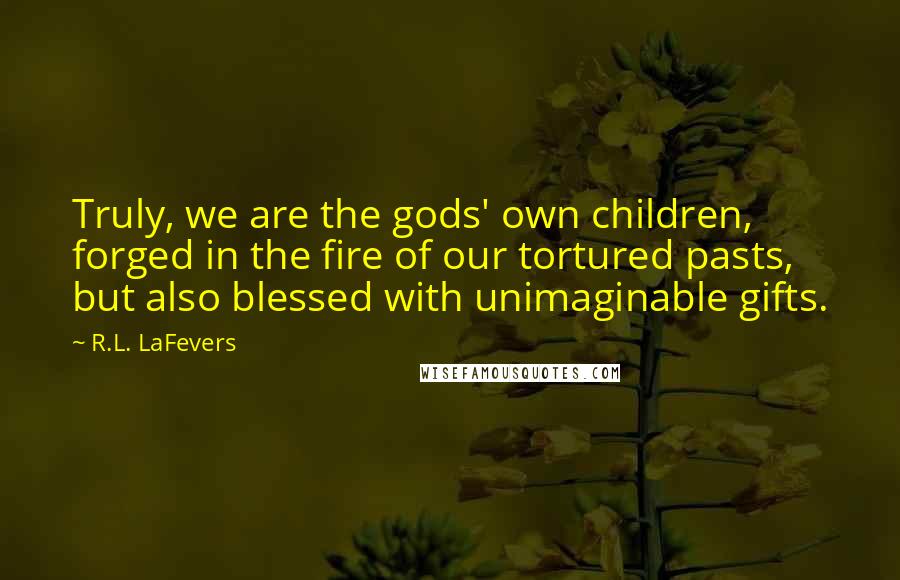 R.L. LaFevers Quotes: Truly, we are the gods' own children, forged in the fire of our tortured pasts, but also blessed with unimaginable gifts.