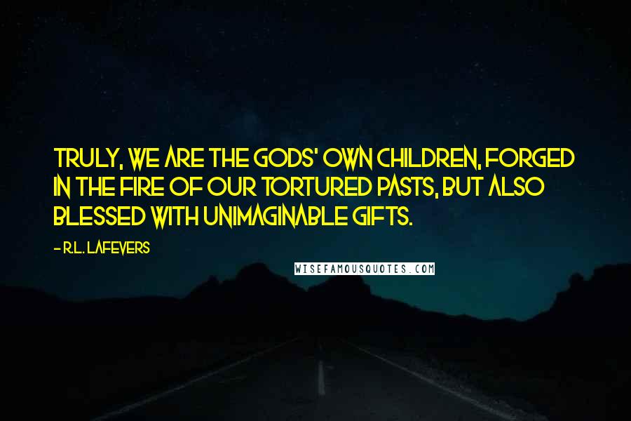R.L. LaFevers Quotes: Truly, we are the gods' own children, forged in the fire of our tortured pasts, but also blessed with unimaginable gifts.