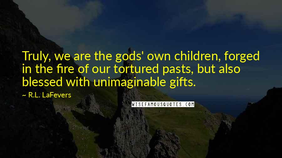 R.L. LaFevers Quotes: Truly, we are the gods' own children, forged in the fire of our tortured pasts, but also blessed with unimaginable gifts.