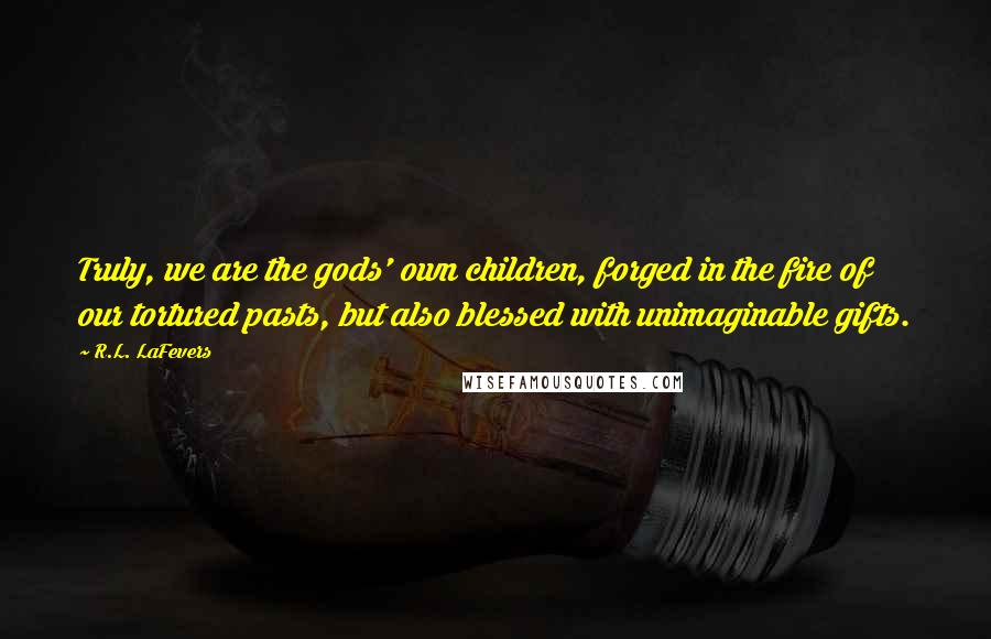 R.L. LaFevers Quotes: Truly, we are the gods' own children, forged in the fire of our tortured pasts, but also blessed with unimaginable gifts.