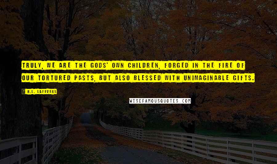 R.L. LaFevers Quotes: Truly, we are the gods' own children, forged in the fire of our tortured pasts, but also blessed with unimaginable gifts.