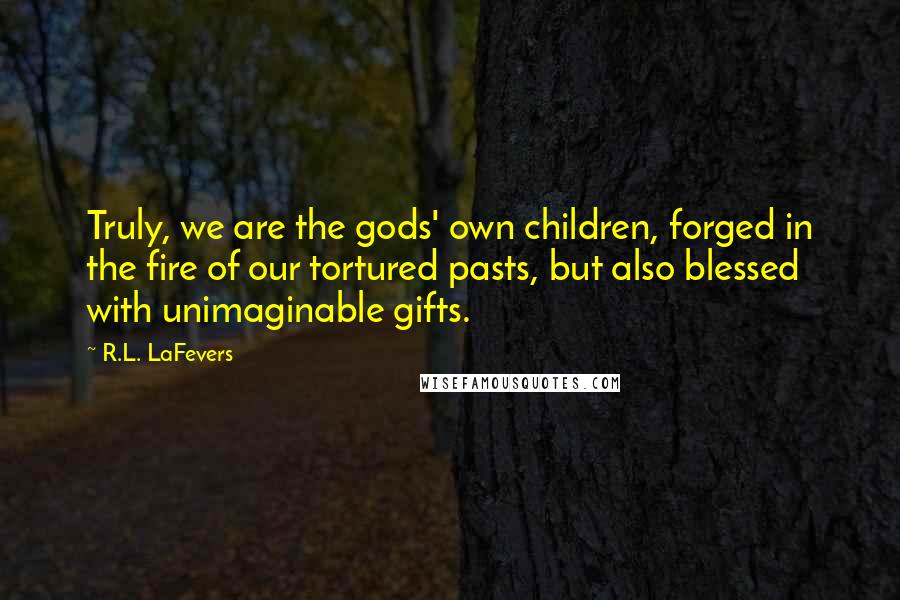 R.L. LaFevers Quotes: Truly, we are the gods' own children, forged in the fire of our tortured pasts, but also blessed with unimaginable gifts.