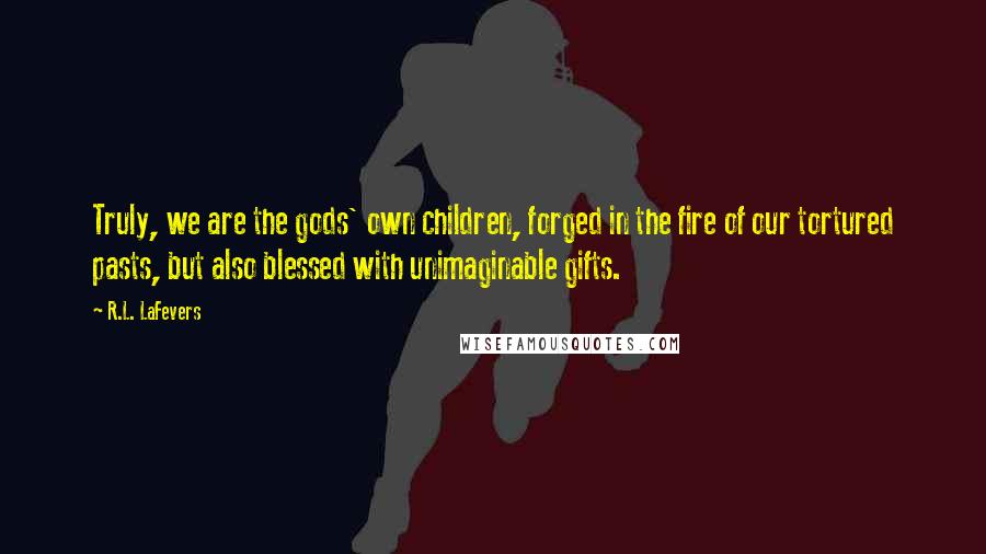 R.L. LaFevers Quotes: Truly, we are the gods' own children, forged in the fire of our tortured pasts, but also blessed with unimaginable gifts.