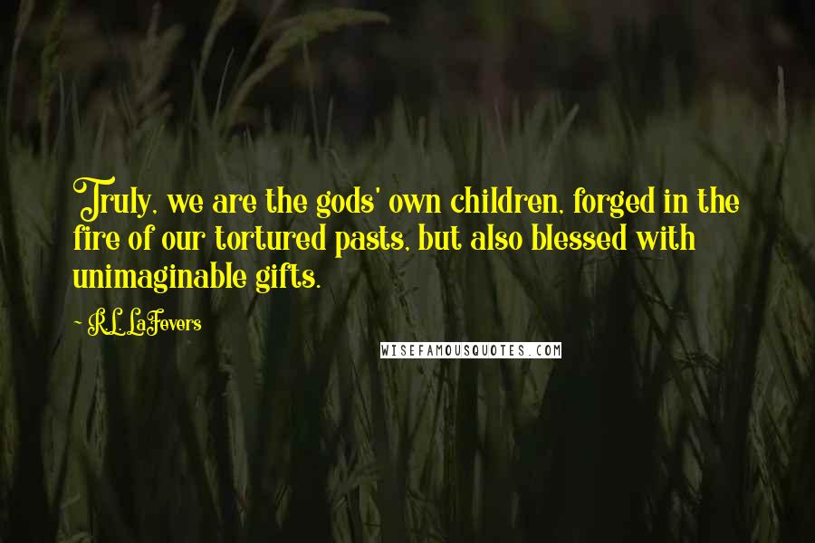 R.L. LaFevers Quotes: Truly, we are the gods' own children, forged in the fire of our tortured pasts, but also blessed with unimaginable gifts.