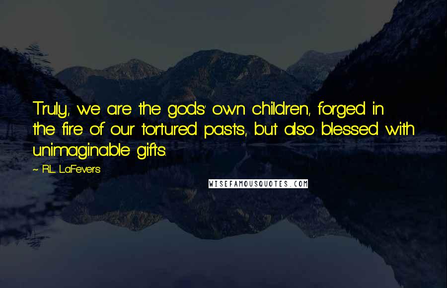 R.L. LaFevers Quotes: Truly, we are the gods' own children, forged in the fire of our tortured pasts, but also blessed with unimaginable gifts.