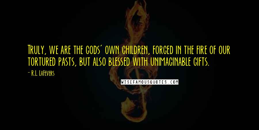 R.L. LaFevers Quotes: Truly, we are the gods' own children, forged in the fire of our tortured pasts, but also blessed with unimaginable gifts.