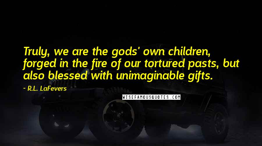 R.L. LaFevers Quotes: Truly, we are the gods' own children, forged in the fire of our tortured pasts, but also blessed with unimaginable gifts.