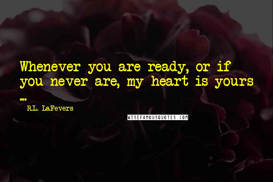 R.L. LaFevers Quotes: Whenever you are ready, or if you never are, my heart is yours ...
