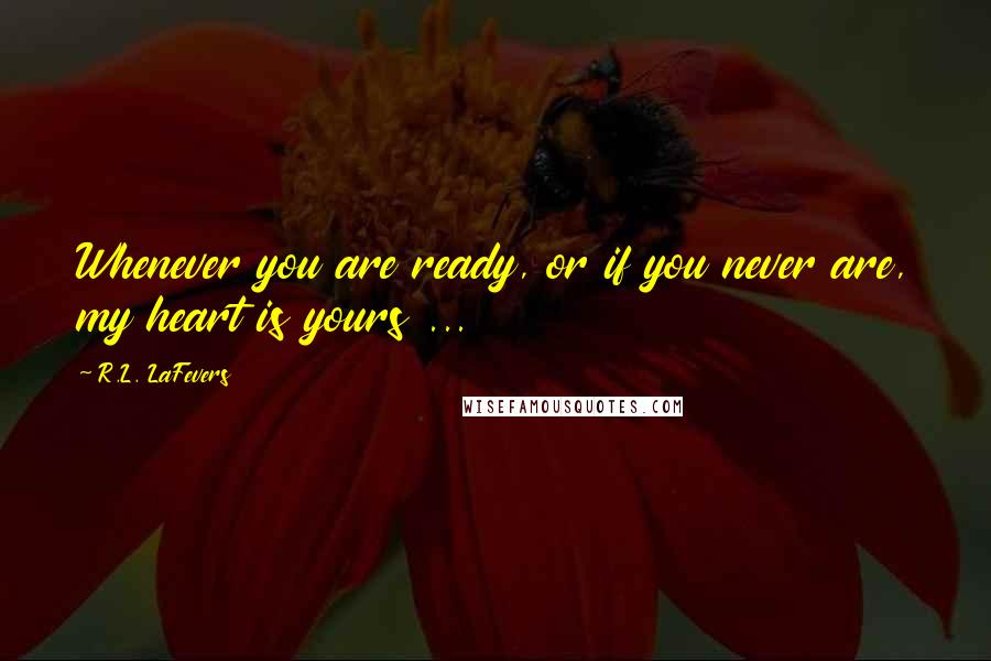 R.L. LaFevers Quotes: Whenever you are ready, or if you never are, my heart is yours ...