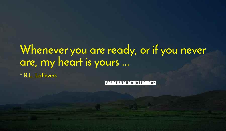 R.L. LaFevers Quotes: Whenever you are ready, or if you never are, my heart is yours ...