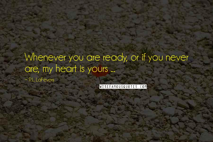 R.L. LaFevers Quotes: Whenever you are ready, or if you never are, my heart is yours ...