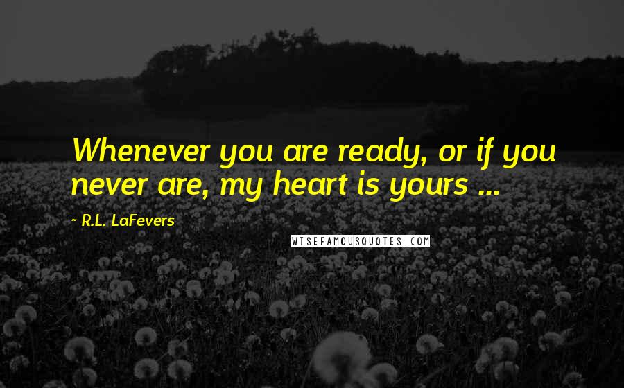 R.L. LaFevers Quotes: Whenever you are ready, or if you never are, my heart is yours ...