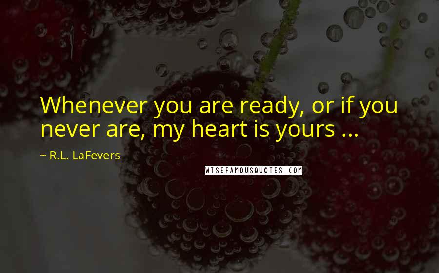 R.L. LaFevers Quotes: Whenever you are ready, or if you never are, my heart is yours ...