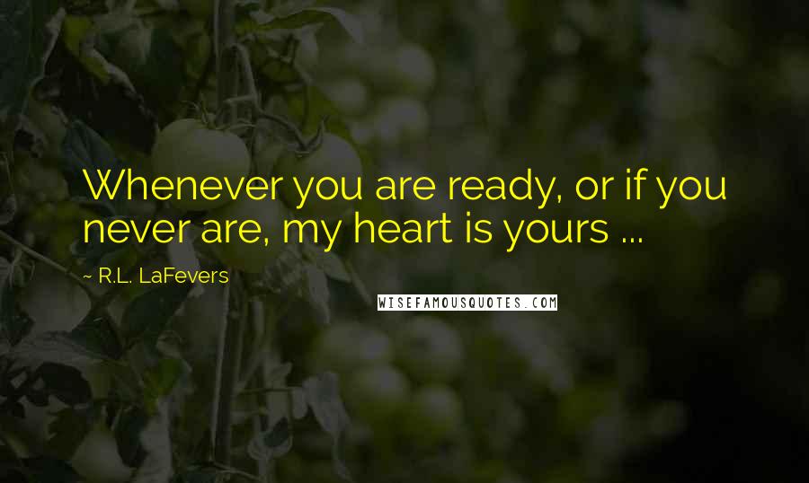 R.L. LaFevers Quotes: Whenever you are ready, or if you never are, my heart is yours ...