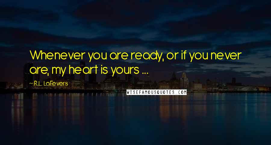 R.L. LaFevers Quotes: Whenever you are ready, or if you never are, my heart is yours ...