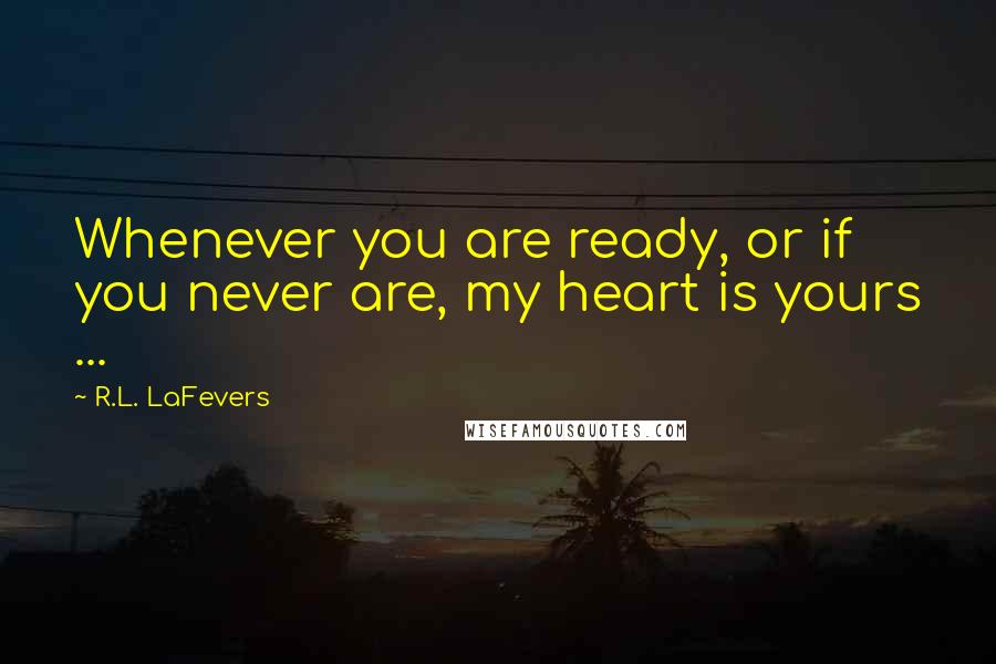 R.L. LaFevers Quotes: Whenever you are ready, or if you never are, my heart is yours ...