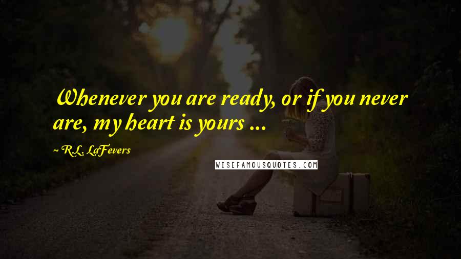 R.L. LaFevers Quotes: Whenever you are ready, or if you never are, my heart is yours ...