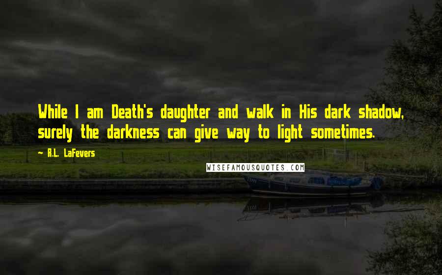 R.L. LaFevers Quotes: While I am Death's daughter and walk in His dark shadow, surely the darkness can give way to light sometimes.