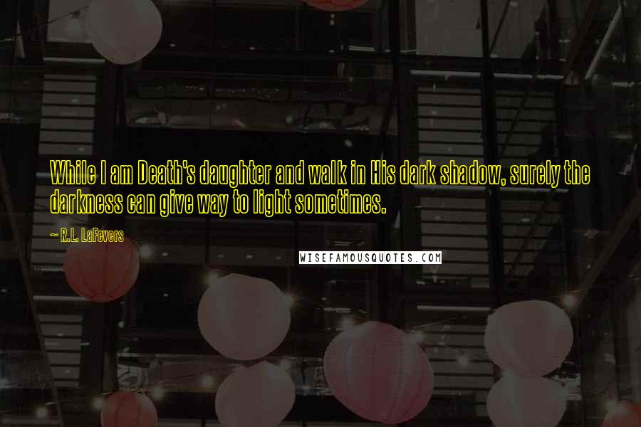 R.L. LaFevers Quotes: While I am Death's daughter and walk in His dark shadow, surely the darkness can give way to light sometimes.