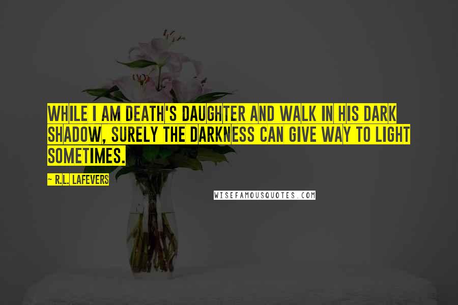 R.L. LaFevers Quotes: While I am Death's daughter and walk in His dark shadow, surely the darkness can give way to light sometimes.